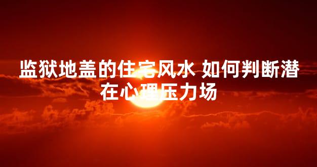 监狱地盖的住宅风水 如何判断潜在心理压力场